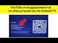 YouTube не поддерживается на этом устройстве Ha Android TV