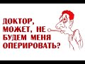 Доктор, может, не будем меня оперировать?