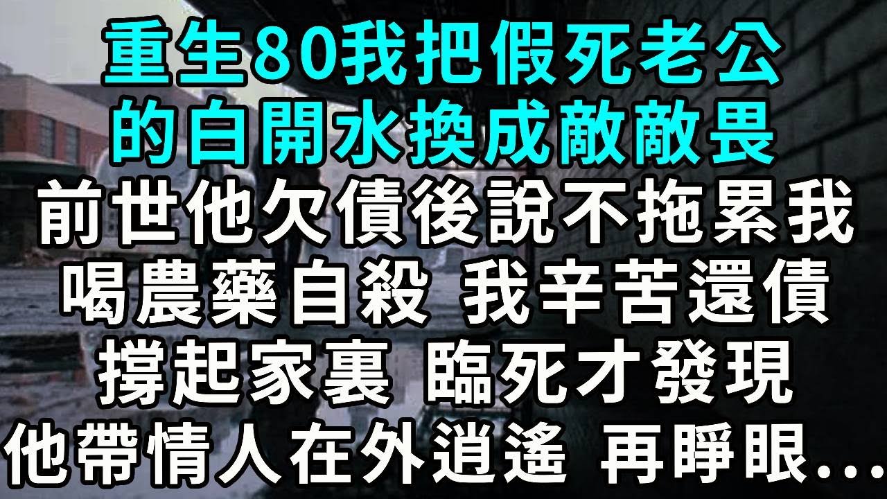 重生80我把假死老公的白開水，換成敵敵畏。前世他欠債後，說不拖累我喝農藥自殺 。我辛苦還債撐起家裏， 臨死才發現老公帶情人在外逍遙 再睜眼...