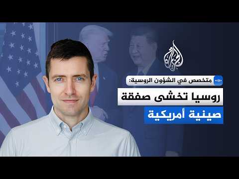 متخصص في الشؤون الروسية والآسيوية للجزيرة: روسيا تخشى صفقة صينية أمريكية