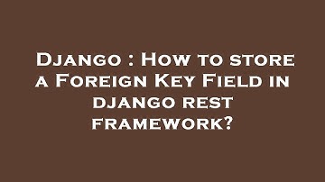 Django : How to store a Foreign Key Field in django rest framework?