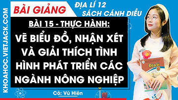 Địa lí 12 Bài 15: Vẽ biểu đồ, nhận xét và giải thích tình hình phát triển NCN | Cánh diều