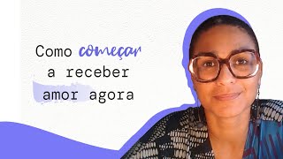 COMO COMEÇAR A RECEBER AMOR AGORA