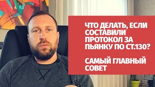 Если составили протокол за пьянку по ст.130, что делать? Самый главный совет!