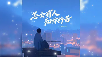 💌 怎会有人知你的苦 Zen hui you ren zhi ni de ku 韩小欠 Han xiao qian