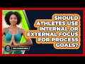 Should Athletes Use Internal Or External Focus For Process Goals? - Sport Psychology Insights