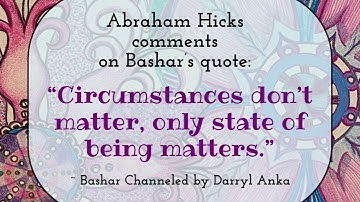 Abraham Comments on the Bashar quote: “Circumstances don’t matter, only state of being matters.”
