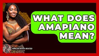 What Does Amapiano Mean? - African Roots And Routes