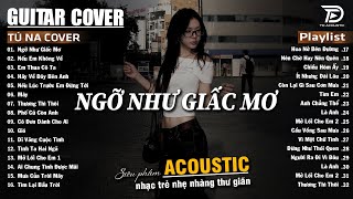 Ngỡ Như Giấc Mơ ft Nếu Em Không Về - Những Bản Acoustic Nhẹ Nhàng Thư Giãn | Tú Na Cover