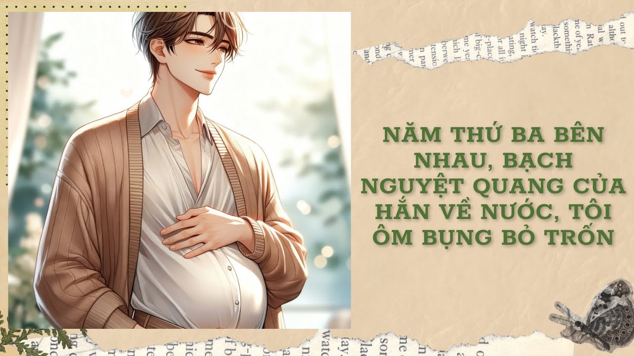 [Đam Mỹ Audio] [FULL] NĂM THỨ BA BÊN NHAU, BẠCH NGUYỆT QUANG CỦA HẮN VỀ NƯỚC, TÔI ÔM BỤNG BỎ TRỐN