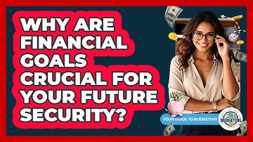 Why Are Financial Goals Crucial For Your Future Security? - Your Guide to Budgeting
