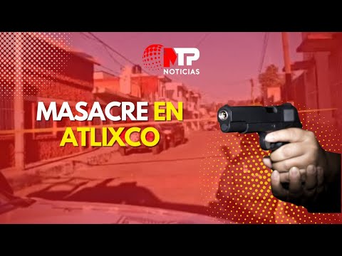 MASACRE EN ATLIXCO, PUEBLA: ASESINAN A 10 PERSONAS