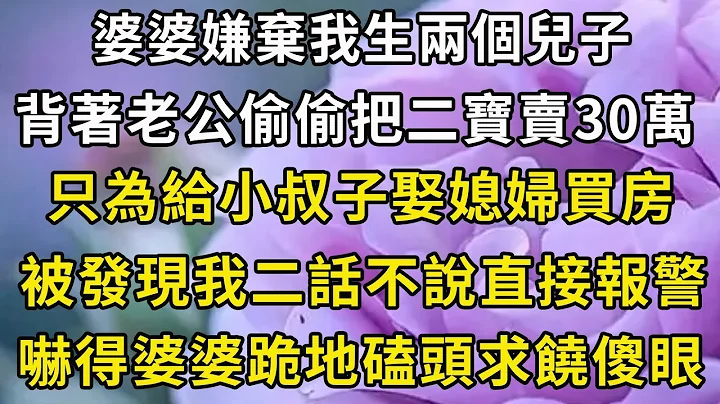 婆婆嫌棄我生兩個兒子，背著老公偷偷把二寶賣30萬，只為給小叔子娶媳婦買房，被發現後我二話不說直接報警，嚇得婆婆跪地磕頭求饒傻了眼#翠花的秘密 - 天天要聞