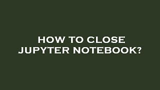 How to close jupyter notebook