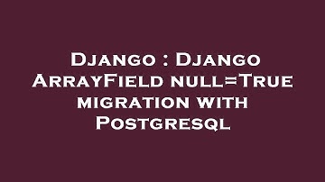 Django : Django ArrayField null=True migration with Postgresql