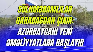 Sülhməramlılar Qarabağdan çıxır: Azərbaycanı yeni əməliyyatlara başlayır