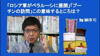 「ロシア軍がベラルーシに展開」「プーチンの訪問」この意味するところは？　by 榊淳司