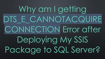 Why am I getting DTS_E_CANNOTACQUIRECONNECTION Error after Deploying My SSIS Package to SQL Server?