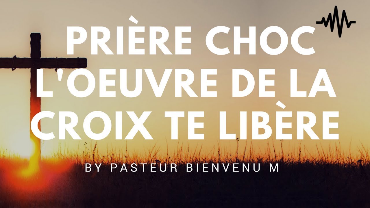 PRIÈRE CHOC ! L'OEUVRE DE LA CROIX TE LIBÈRE BY PASTEUR BIENVENU M