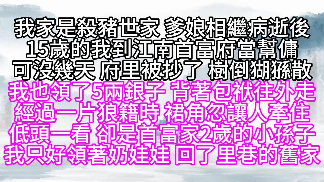 我家是殺豬世家，爹娘相繼病逝後，15歲的我到江南首富府當幫傭，可沒幾天，府里被抄了，我也領了5兩銀子，背著包袱往外走，經過一片狼籍時，裙角忽讓人牽住，一看，卻是首富家2歲的小孫子，我只好領著他回了舊家