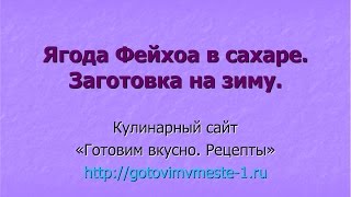 Ягода Фейхоа в сахаре. Заготовка на зиму. Ягода Фейхоа в сахаре. Заготовка на зиму.
