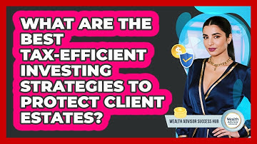 What Are The Best Tax-efficient Investing Strategies To Protect Client Estates?