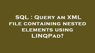 SQL : Query an XML file containing nested elements using LINQPad