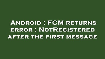 Android : FCM returns error : NotRegistered after the first message