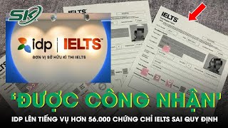 IDP Cho Rằng Hơn 56.000 Chứng Chỉ IELTS Bị Cấp Trái Phép ‘Được Thế Giới Công Nhận' | SKĐS