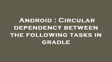 Android : Circular dependency between the following tasks in gradle