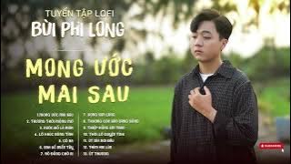 Tuyển Tập: Bùi Phi Long | Lofi Chill | Mong Ước Mai Sau, Thương Thời Mộng Mơ, Nước Đổ Lá Môn