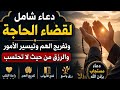 دعاء شامل لقضاء الحاجة وتفريج الهم والرزق والفرج العاجل دعاء يريح القلب ويغير الحال