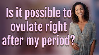 Is it possible to ovulate right after my period?