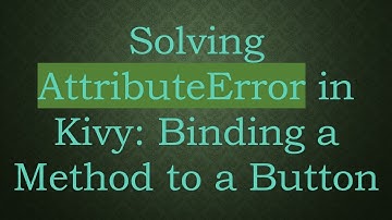 Solving AttributeError in Kivy: Binding a Method to a Button
