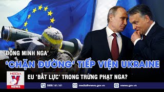 ‘Đồng minh của Nga’ khiến EU chia rẽ, chặn đường tiếp viện Kiev - EU ‘bất lực’ trong trừng phạt Nga?
