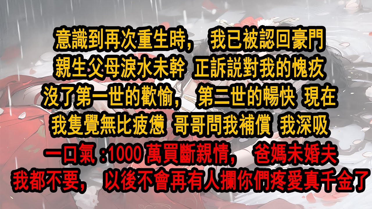 意识到再次重生时，我已被认回豪门亲生父母正诉说对我的愧疚没了第一世的欢愉，第二世的畅快 现在我只觉无比疲惫 哥哥问我补偿 我深吸一口气:1000万买断，爸妈未婚夫我都不要，以后不再有人拦你们爱假千金了