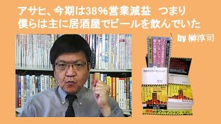 アサヒ、今期は38％営業減益　つまり僕らは主に居酒屋でビールを飲んでいた　by 榊淳司