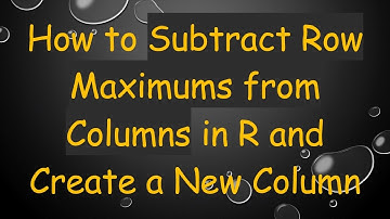 How to Subtract Row Maximums from Columns in R and Create a New Column