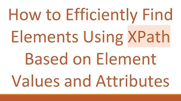 How to Efficiently Find Elements Using XPath Based on Element Values and Attributes