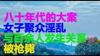 八十年代的大案:女子聚众淫乱,与百余人发生关系被枪毙! | 大案紀實 | 案件解析 | 真實案件