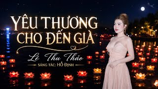 YÊU THƯƠNG CHO ĐẾN GIÀ- LÊ THU THẢO x HỒ ĐỊNH (Cảm ơn anh đến bên em bao mùa xuân qua…)