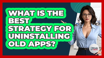 What Is The Best Strategy For Uninstalling Old Apps? - Ultimate Life Hacks