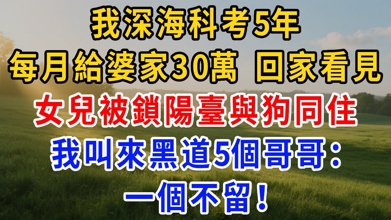 我深海科考5年，每月給婆家30萬，回家一開門看見女兒被鎖陽臺吃剩菜，與狗同住，我叫來黑道5個哥哥：一個不留！