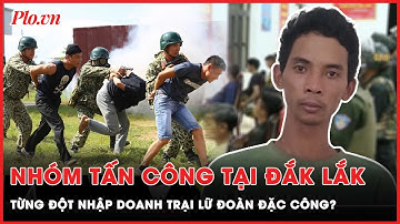 Nhóm tấn công tại Đắk Lắk từng đột nhập Lữ đoàn đặc công 198? | PLO