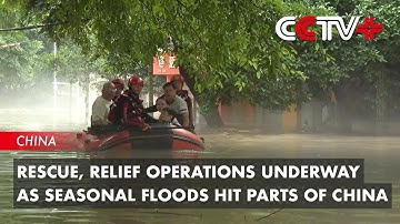 Rescue, Relief Operations Underway as Seasonal Floods Hit Parts of China