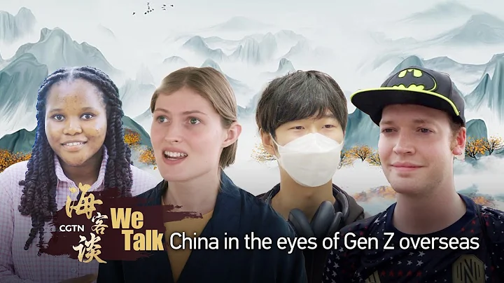 'We Talk': China in the eyes of Gen Z overseas