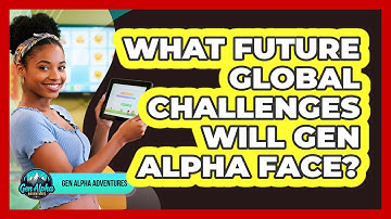 What Future Global Challenges Will Gen Alpha Face? - Gen Alpha Adventures