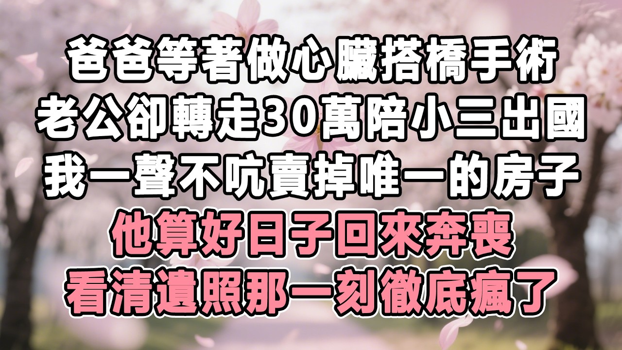 爸爸等著做心臟搭橋手術，老公卻轉走30萬陪小三出國，我一聲不吭賣掉唯一的房子，他算好日子回來奔喪，看清遺照那一刻徹底瘋了！#情感秘密 #故事分享 #故事頻道 #家庭 #為人處世#生活經驗 #故事#婚姻