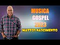 MATTOS NASCIMENTO -  As Músicas De Maior Sucesso , A Melhor Música Religiosa 2023