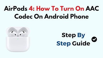 AirPods 4: How To Turn On AAC Codec On Android Phone